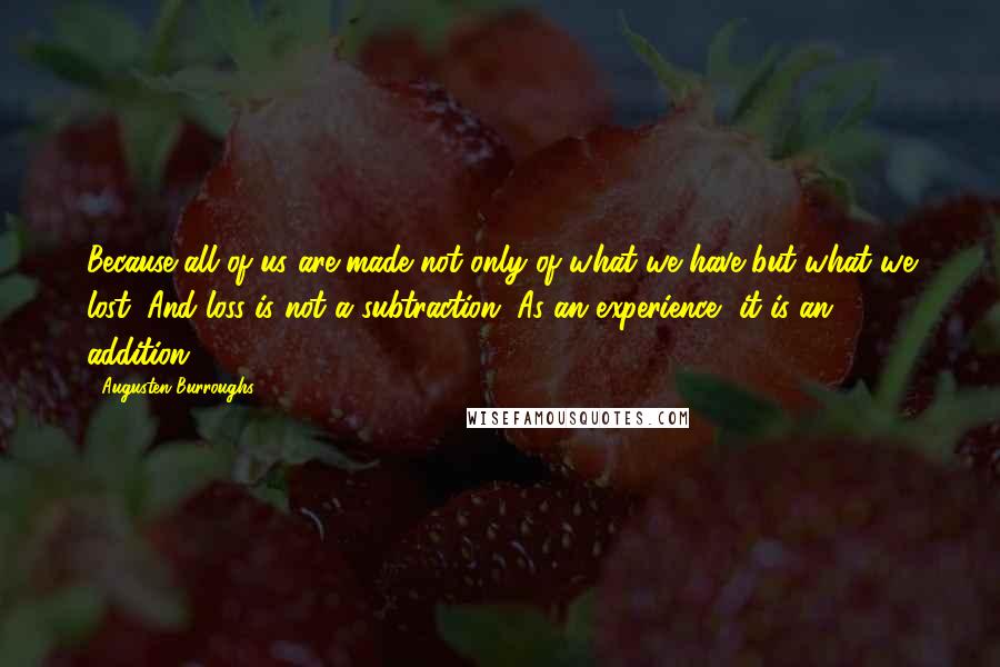 Augusten Burroughs quotes: Because all of us are made not only of what we have but what we lost. And loss is not a subtraction. As an experience, it is an addition.