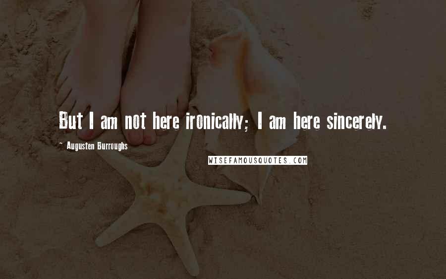 Augusten Burroughs quotes: But I am not here ironically; I am here sincerely.