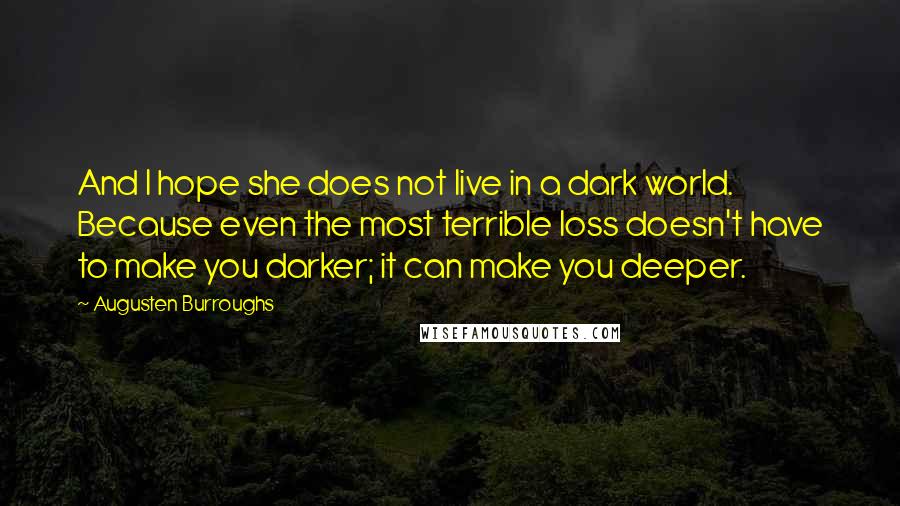 Augusten Burroughs quotes: And I hope she does not live in a dark world. Because even the most terrible loss doesn't have to make you darker; it can make you deeper.