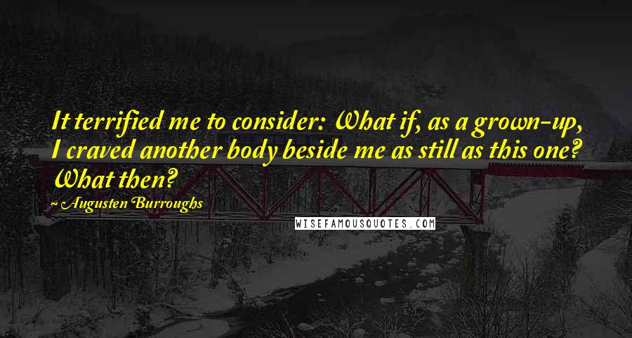 Augusten Burroughs quotes: It terrified me to consider: What if, as a grown-up, I craved another body beside me as still as this one? What then?