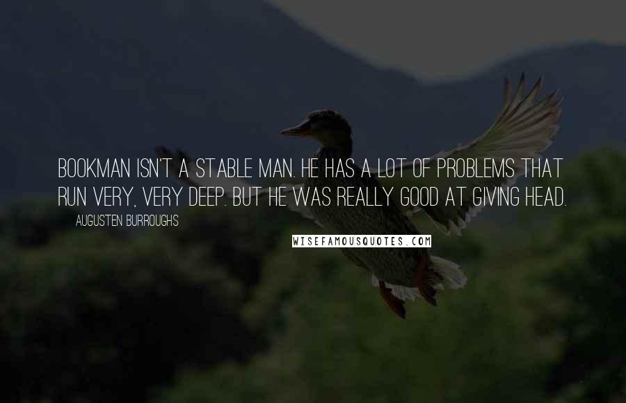 Augusten Burroughs quotes: Bookman isn't a stable man. He has a lot of problems that run very, very deep. But he was really good at giving head.