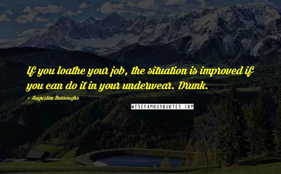 Augusten Burroughs quotes: If you loathe your job, the situation is improved if you can do it in your underwear. Drunk.