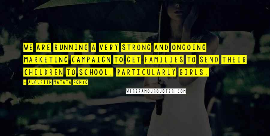 Augustin Matata Ponyo quotes: We are running a very strong and ongoing marketing campaign to get families to send their children to school, particularly girls.