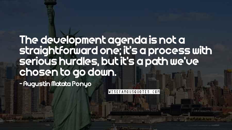 Augustin Matata Ponyo quotes: The development agenda is not a straightforward one; it's a process with serious hurdles, but it's a path we've chosen to go down. Augustin Matata Ponyo quotes: The development agenda is not a straightforward one; it's a process with serious hurdles, but it's a path we've chosen to go down.