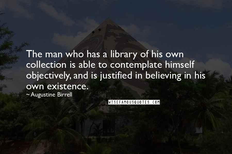 Augustine Birrell quotes: The man who has a library of his own collection is able to contemplate himself objectively, and is justified in believing in his own existence.