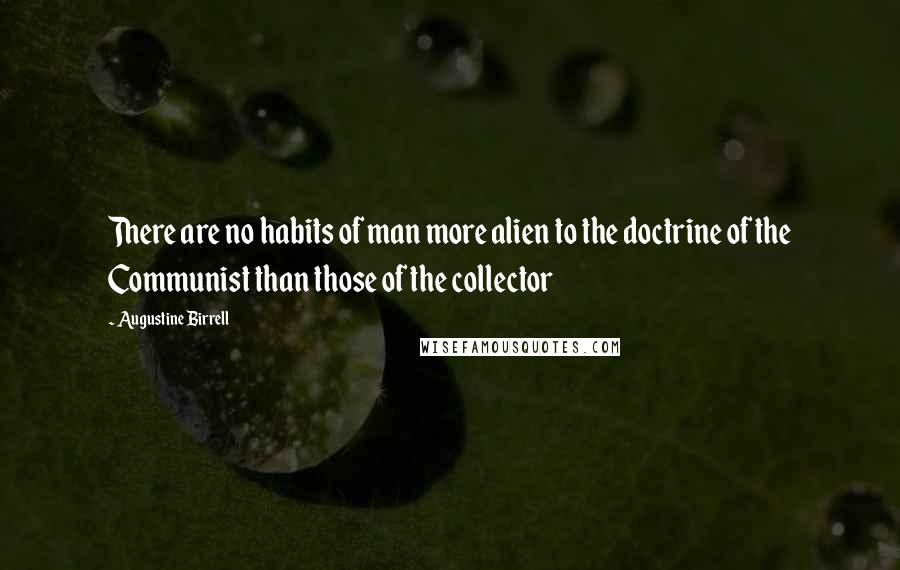 Augustine Birrell quotes: There are no habits of man more alien to the doctrine of the Communist than those of the collector