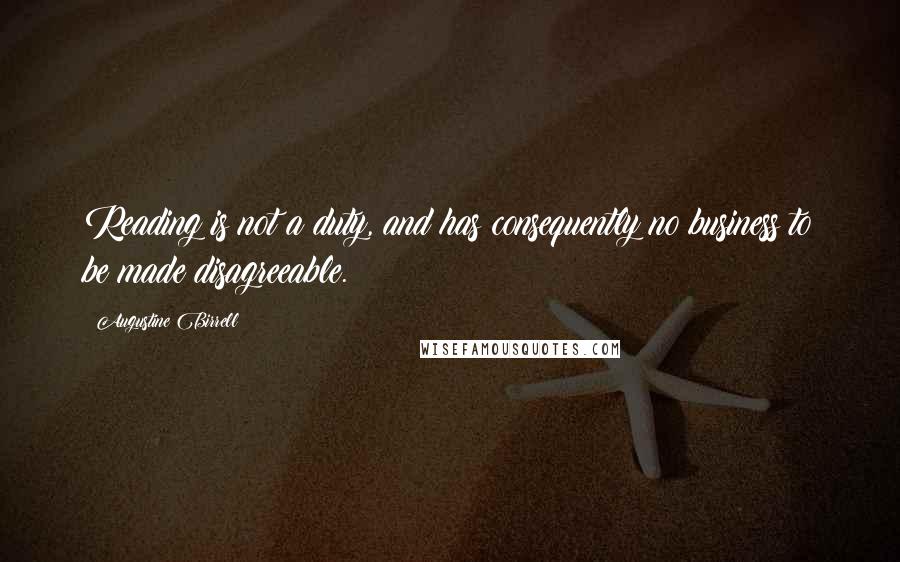 Augustine Birrell quotes: Reading is not a duty, and has consequently no business to be made disagreeable.