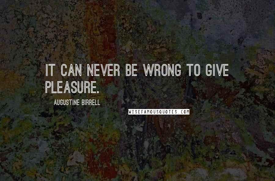 Augustine Birrell quotes: It can never be wrong to give pleasure.