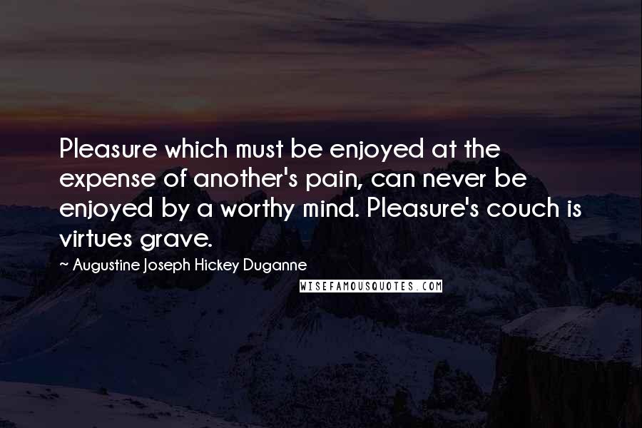 Augustine Joseph Hickey Duganne quotes: Pleasure which must be enjoyed at the expense of another's pain, can never be enjoyed by a worthy mind. Pleasure's couch is virtues grave.