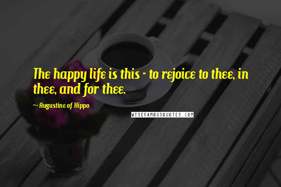 Augustine Of Hippo quotes: The happy life is this - to rejoice to thee, in thee, and for thee.