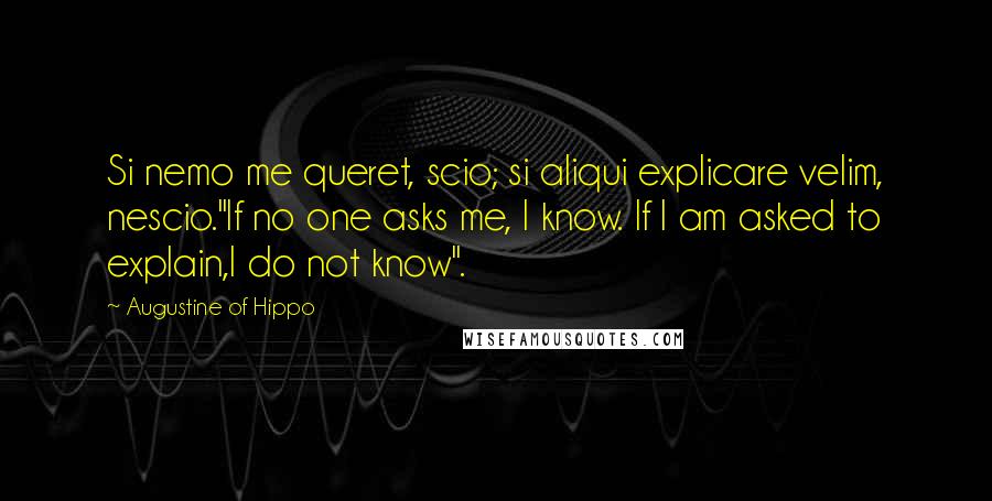 Augustine Of Hippo quotes: Si nemo me queret, scio; si aliqui explicare velim, nescio."If no one asks me, I know. If I am asked to explain,I do not know".