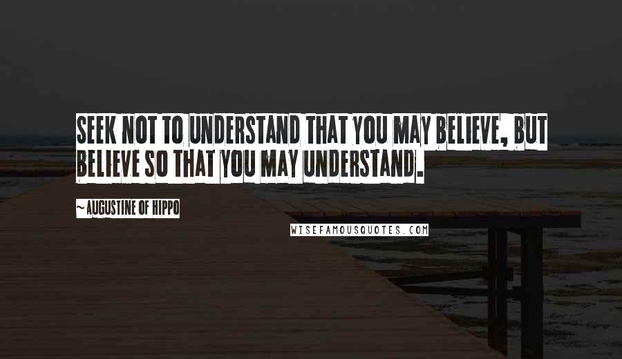 Augustine Of Hippo quotes: Seek not to understand that you may believe, but believe so that you may understand.