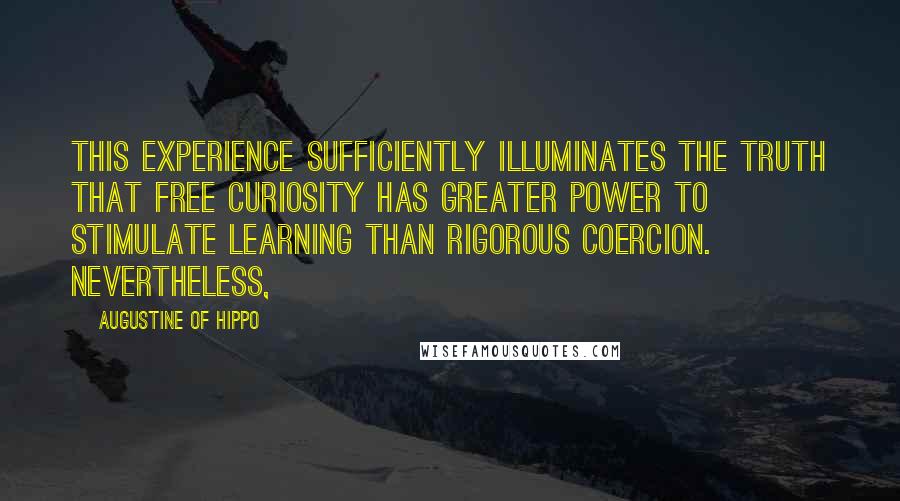 Augustine Of Hippo quotes: This experience sufficiently illuminates the truth that free curiosity has greater power to stimulate learning than rigorous coercion. Nevertheless,