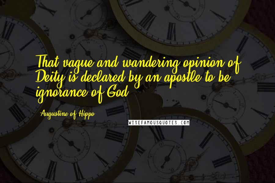 Augustine Of Hippo quotes: That vague and wandering opinion of Deity is declared by an apostle to be ignorance of God: