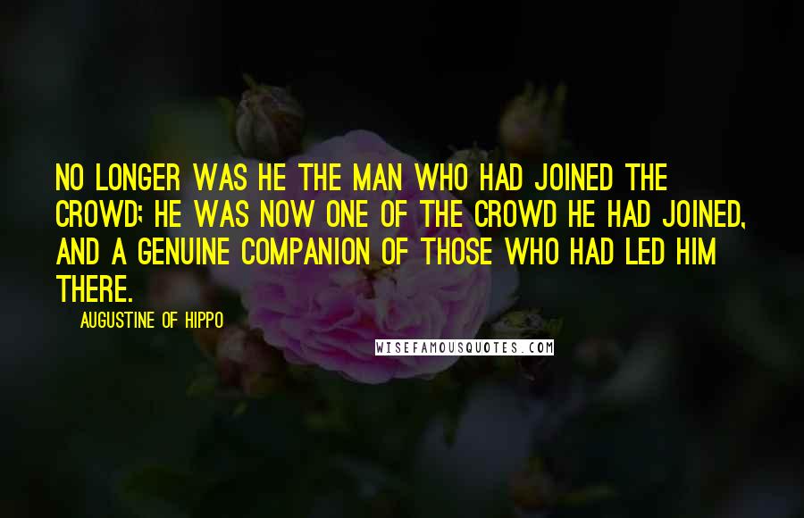 Augustine Of Hippo quotes: No longer was he the man who had joined the crowd; he was now one of the crowd he had joined, and a genuine companion of those who had led