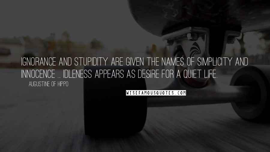 Augustine Of Hippo quotes: Ignorance and stupidity are given the names of simplicity and innocence ... Idleness appears as desire for a quiet life.