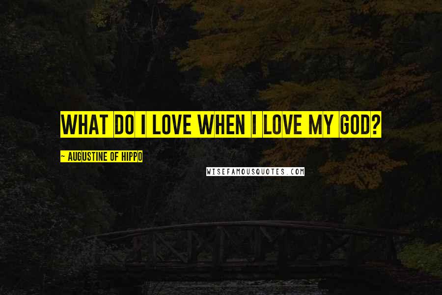 Augustine Of Hippo quotes: What do I love when I love my God?