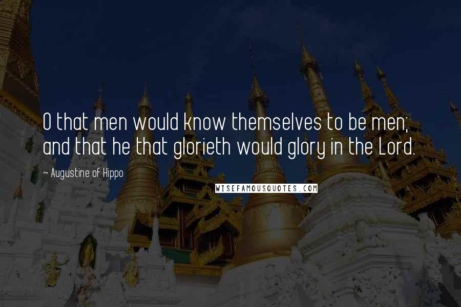 Augustine Of Hippo quotes: O that men would know themselves to be men; and that he that glorieth would glory in the Lord.