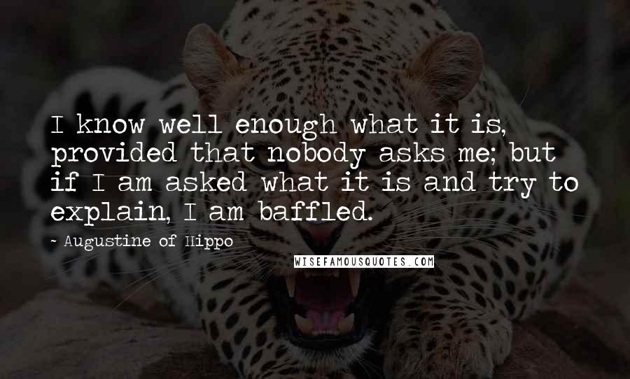 Augustine Of Hippo quotes: I know well enough what it is, provided that nobody asks me; but if I am asked what it is and try to explain, I am baffled.