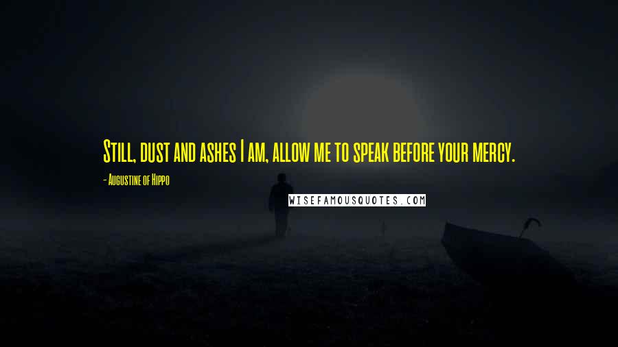 Augustine Of Hippo quotes: Still, dust and ashes I am, allow me to speak before your mercy.