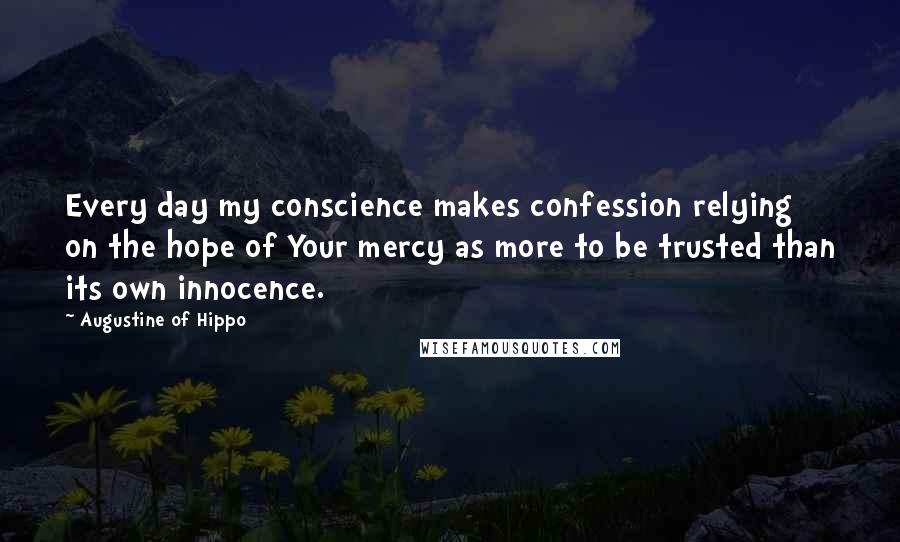 Augustine Of Hippo quotes: Every day my conscience makes confession relying on the hope of Your mercy as more to be trusted than its own innocence.