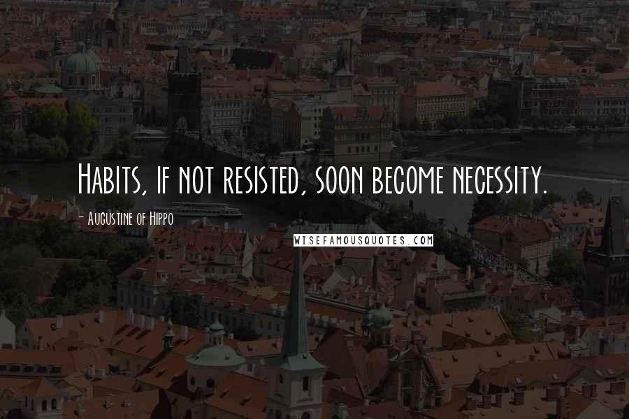Augustine Of Hippo quotes: Habits, if not resisted, soon become necessity.