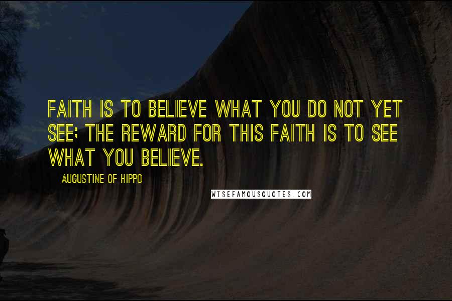 Augustine Of Hippo quotes: Faith is to believe what you do not yet see; the reward for this faith is to see what you believe.