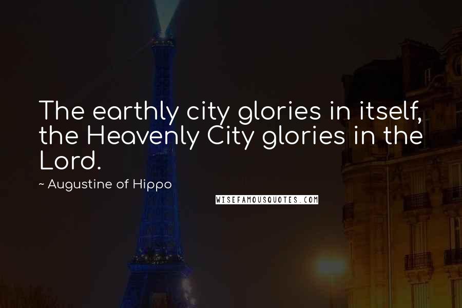 Augustine Of Hippo quotes: The earthly city glories in itself, the Heavenly City glories in the Lord.