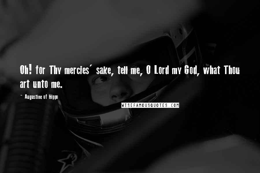 Augustine Of Hippo quotes: Oh! for Thy mercies' sake, tell me, O Lord my God, what Thou art unto me.