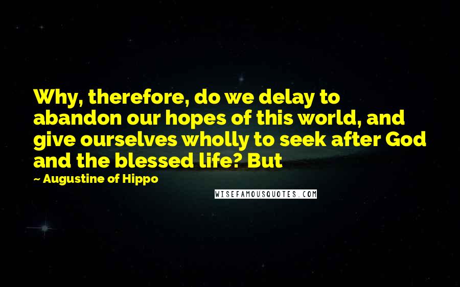 Augustine Of Hippo quotes: Why, therefore, do we delay to abandon our hopes of this world, and give ourselves wholly to seek after God and the blessed life? But