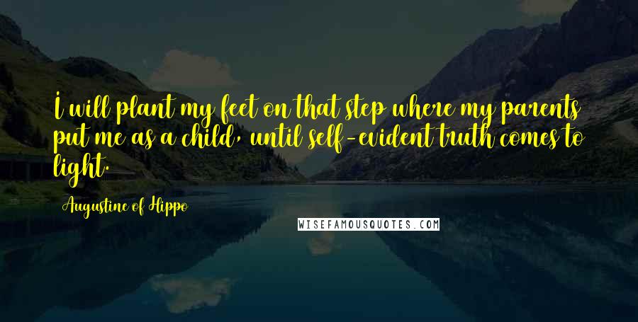 Augustine Of Hippo quotes: I will plant my feet on that step where my parents put me as a child, until self-evident truth comes to light.