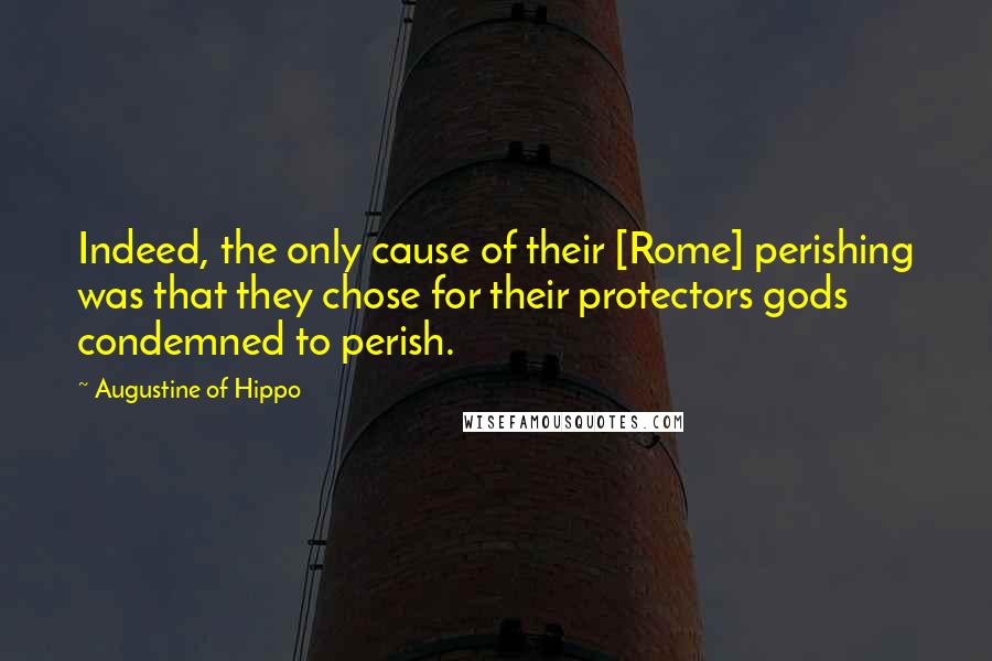 Augustine Of Hippo quotes: Indeed, the only cause of their [Rome] perishing was that they chose for their protectors gods condemned to perish.