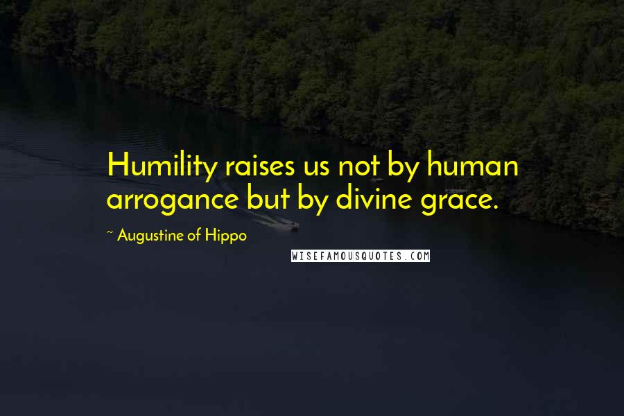 Augustine Of Hippo quotes: Humility raises us not by human arrogance but by divine grace.