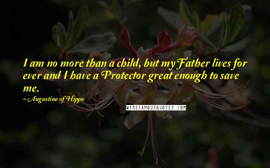 Augustine Of Hippo quotes: I am no more than a child, but my Father lives for ever and I have a Protector great enough to save me. Augustine Of Hippo quotes: I am no more than a child, but my Father lives for ever and I have a Protector great enough to save me.