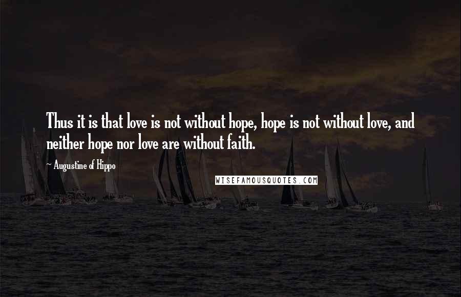 Augustine Of Hippo quotes: Thus it is that love is not without hope, hope is not without love, and neither hope nor love are without faith.