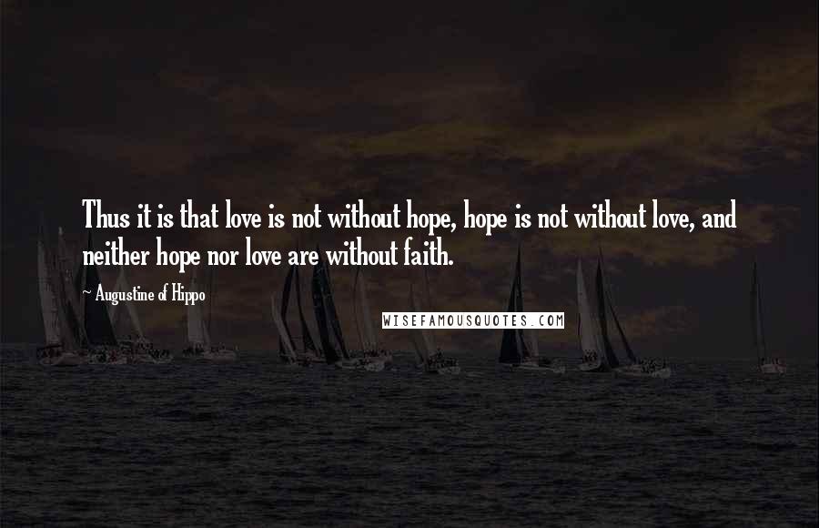 Augustine Of Hippo quotes: Thus it is that love is not without hope, hope is not without love, and neither hope nor love are without faith. Augustine Of Hippo quotes: Thus it is that love is not without hope, hope is not without love, and neither hope nor love are without faith.