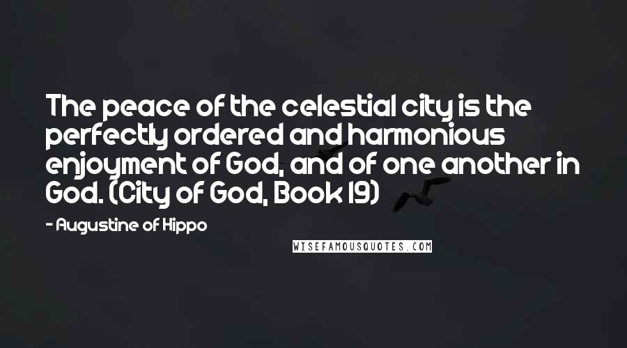 Augustine Of Hippo quotes: The peace of the celestial city is the perfectly ordered and harmonious enjoyment of God, and of one another in God. (City of God, Book 19)