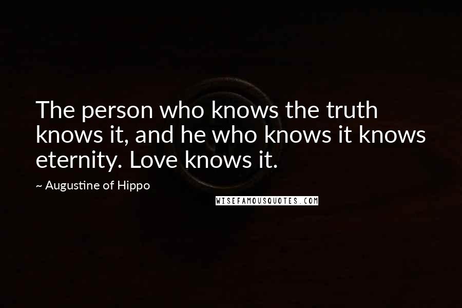 Augustine Of Hippo quotes: The person who knows the truth knows it, and he who knows it knows eternity. Love knows it.