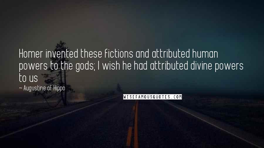 Augustine Of Hippo quotes: Homer invented these fictions and attributed human powers to the gods; I wish he had attributed divine powers to us Augustine Of Hippo quotes: Homer invented these fictions and attributed human powers to the gods; I wish he had attributed divine powers to us