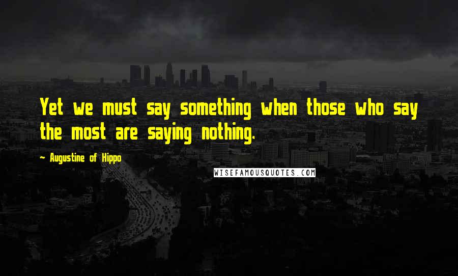 Augustine Of Hippo quotes: Yet we must say something when those who say the most are saying nothing.