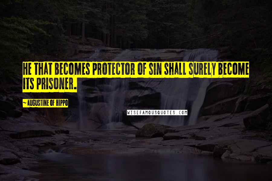 Augustine Of Hippo quotes: He that becomes protector of sin shall surely become its prisoner.