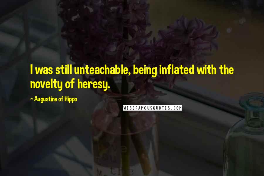 Augustine Of Hippo quotes: I was still unteachable, being inflated with the novelty of heresy.