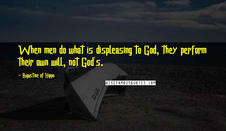 Augustine Of Hippo quotes: When men do what is displeasing to God, they perform their own will, not God's.