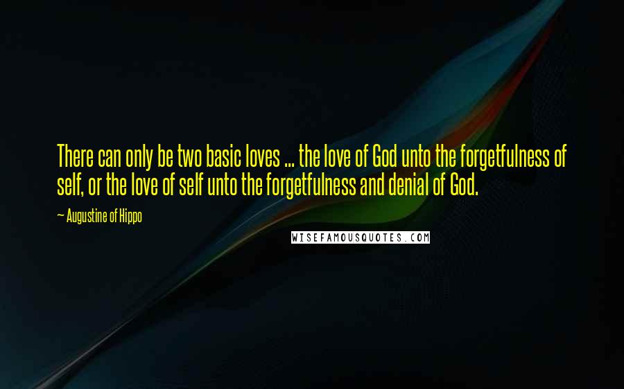 Augustine Of Hippo quotes: There can only be two basic loves ... the love of God unto the forgetfulness of self, or the love of self unto the forgetfulness and denial of God.