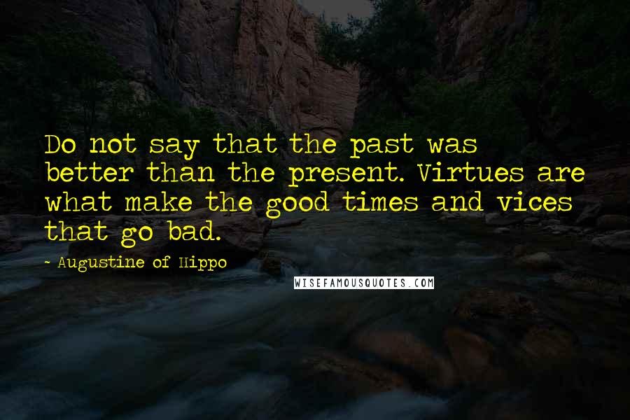 Augustine Of Hippo quotes: Do not say that the past was better than the present. Virtues are what make the good times and vices that go bad.