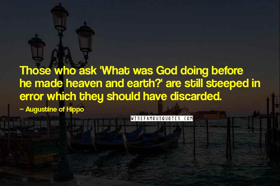 Augustine Of Hippo quotes: Those who ask 'What was God doing before he made heaven and earth?' are still steeped in error which they should have discarded.