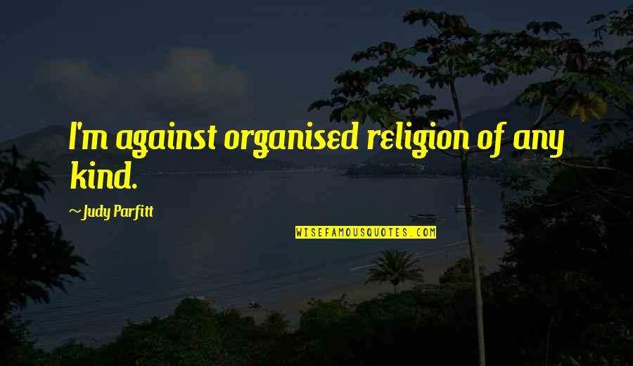 Augustmoon Quotes By Judy Parfitt: I'm against organised religion of any kind.