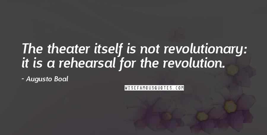 Augusto Boal quotes: The theater itself is not revolutionary: it is a rehearsal for the revolution.