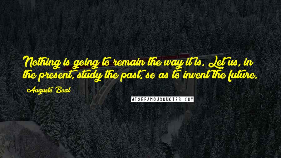 Augusto Boal quotes: Nothing is going to remain the way it is. Let us, in the present, study the past, so as to invent the future.