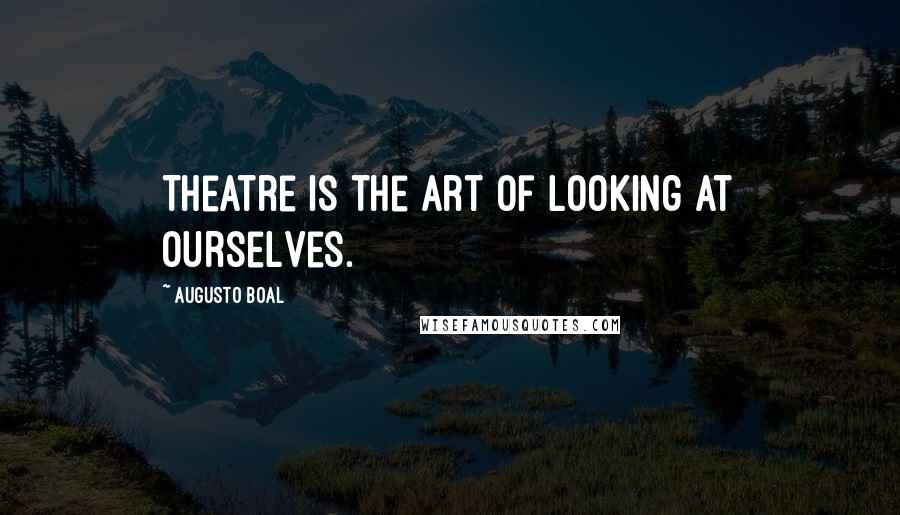 Augusto Boal quotes: Theatre is the art of looking at ourselves.